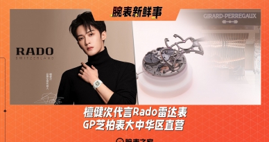 檀健次代言Rado雷达表、GP芝柏表大中华区直营：腕表新鲜事（12.30 - 1.5）